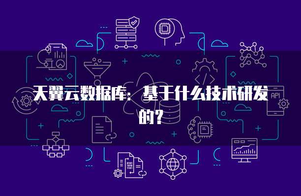 天翼云数据库：基于什么技术研发的？