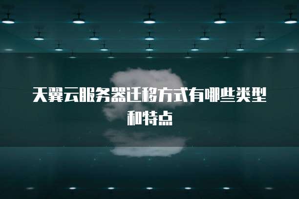天翼云服务器迁移方式有哪些类型和特点