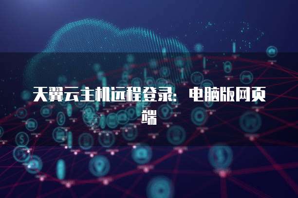 天翼云主机远程登录：电脑版网页端