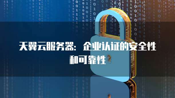 天翼云服务器：企业认证的安全性和可靠性