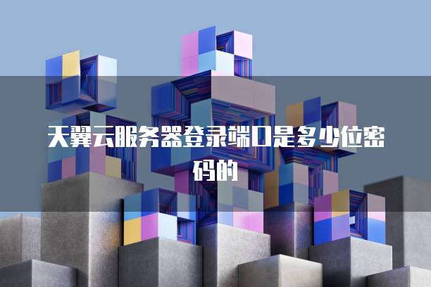 天翼云服务器登录端口是多少位密码的