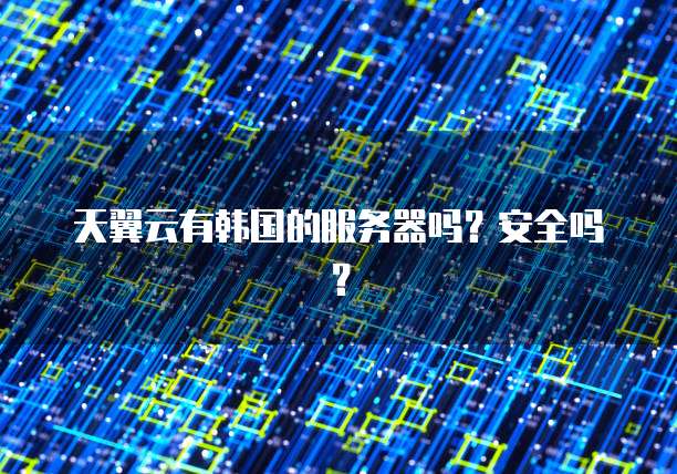 天翼云有韩国的服务器吗？安全吗？