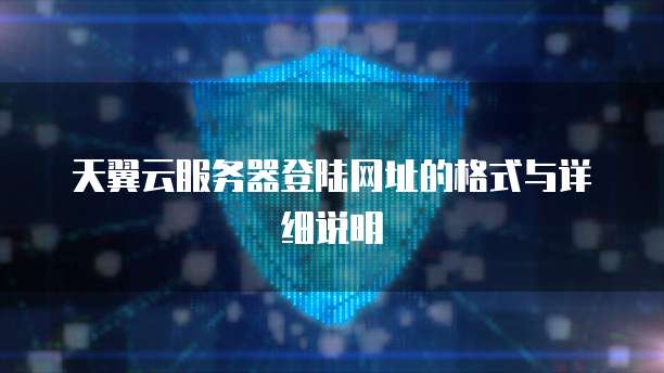 天翼云服务器登陆网址的格式与详细说明