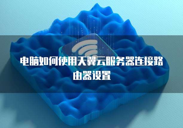 电脑如何使用天翼云服务器连接路由器设置