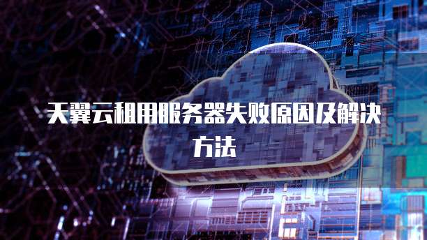 天翼云租用服务器失败原因及解决方法