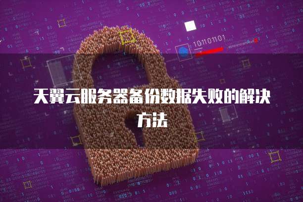 天翼云服务器备份数据失败的解决方法