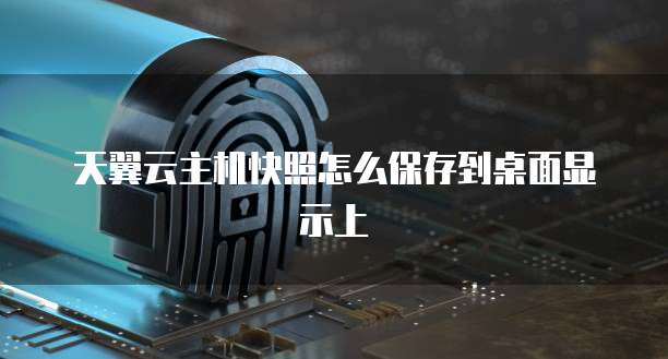 天翼云主机快照怎么保存到桌面显示上