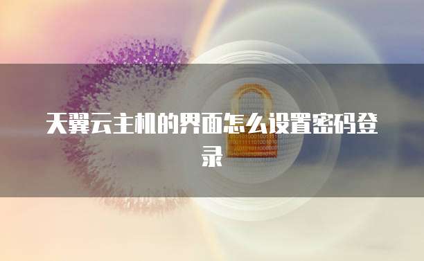 天翼云主机的界面怎么设置密码登录