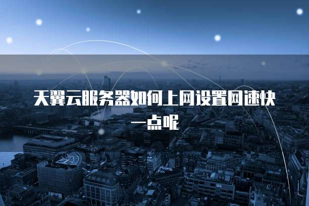 天翼云服务器如何上网设置网速快一点呢