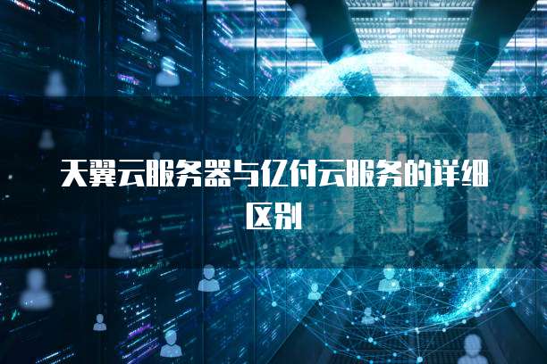 天翼云服务器与亿付云服务的详细区别