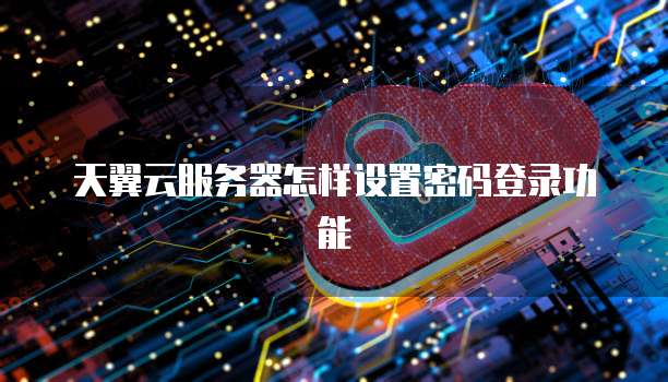 天翼云服务器怎样设置密码登录功能