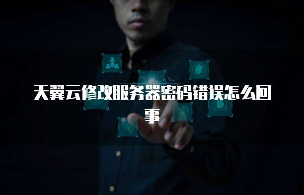 天翼云修改服务器密码错误怎么回事
