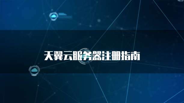 天翼云服务器注册指南