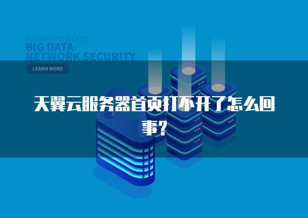 天翼云服务器首页打不开了怎么回事？