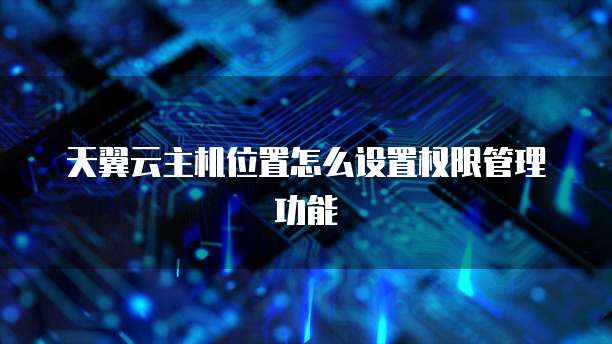 天翼云主机位置怎么设置权限管理功能