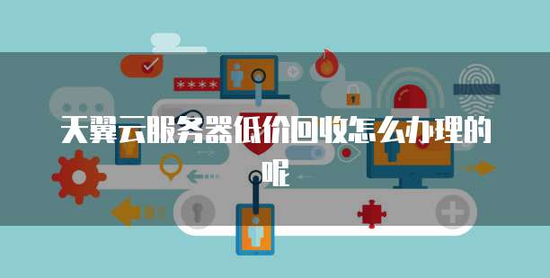 天翼云服务器低价回收怎么办理的呢