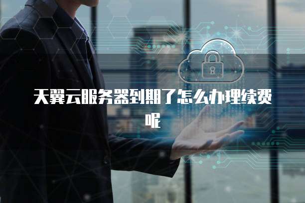 天翼云服务器到期了怎么办理续费呢