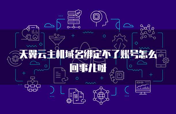 天翼云主机域名绑定不了账号怎么回事儿呀