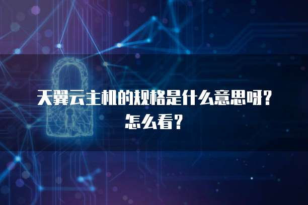 天翼云主机的规格是什么意思呀？怎么看？