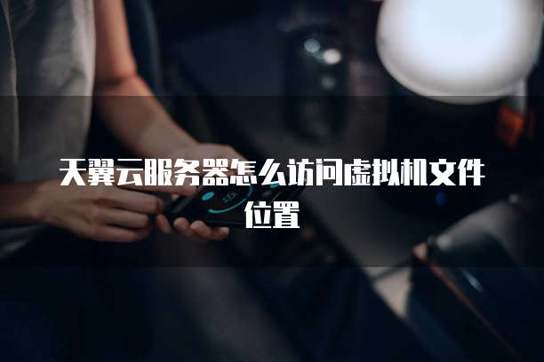 天翼云服务器怎么访问虚拟机文件位置
