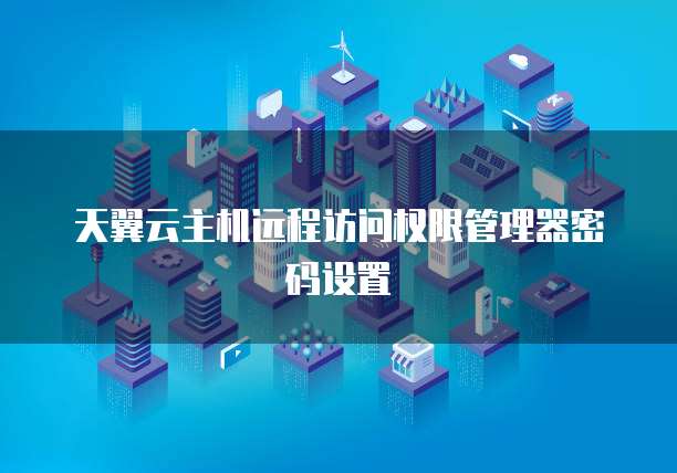 天翼云主机远程访问权限管理器密码设置