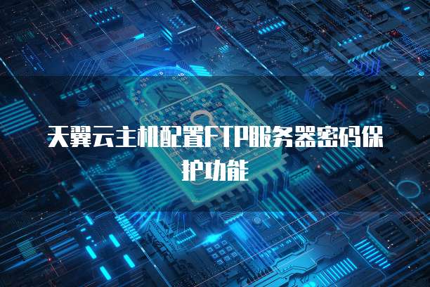 天翼云主机配置FTP服务器密码保护功能