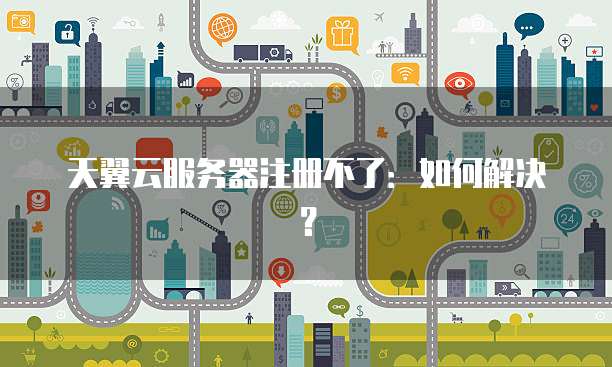 天翼云服务器注册不了：如何解决？