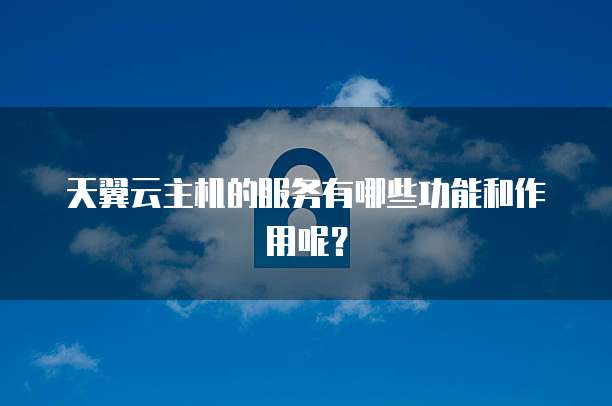 天翼云主机的服务有哪些功能和作用呢？