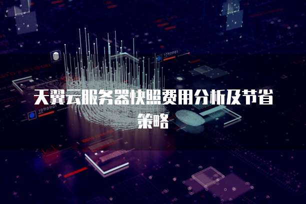 天翼云服务器快照费用分析及节省策略