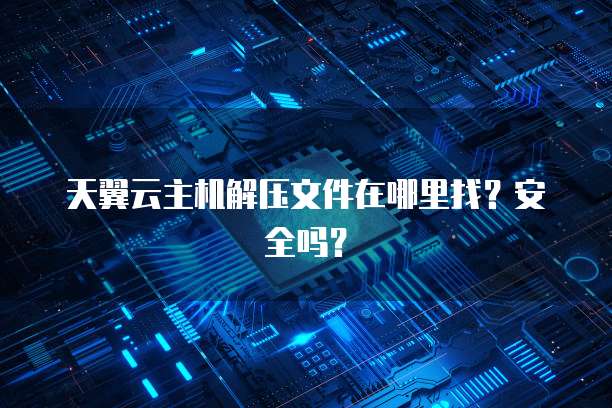 天翼云主机解压文件在哪里找？安全吗？