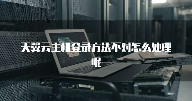 天翼云主机登录方法不对怎么处理呢