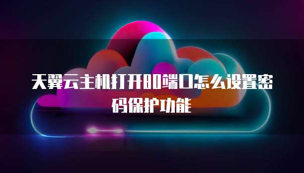 天翼云主机打开80端口怎么设置密码保护功能