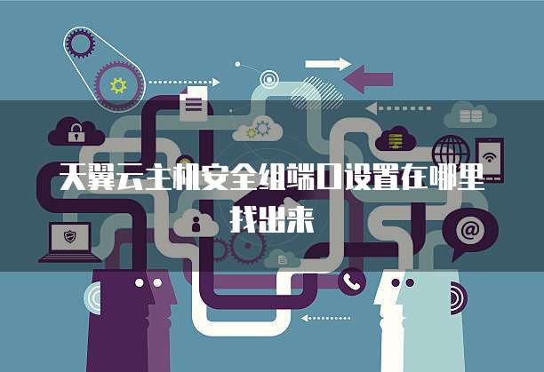 天翼云主机安全组端口设置在哪里找出来