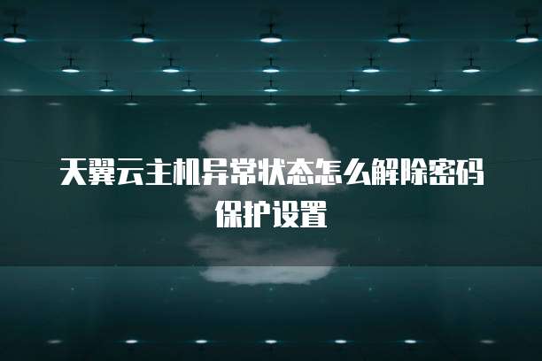 天翼云主机异常状态怎么解除密码保护设置