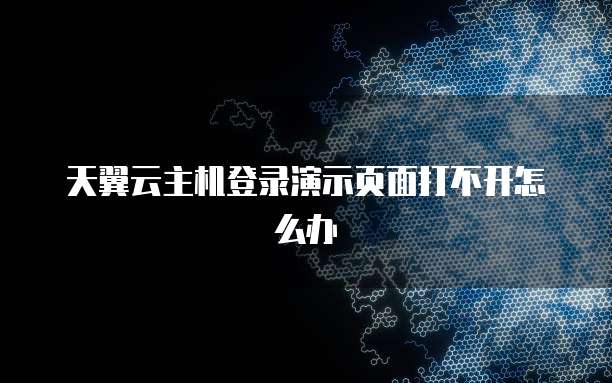 天翼云主机登录演示页面打不开怎么办