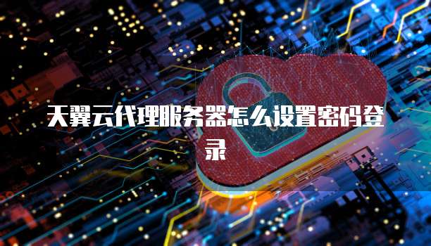 天翼云代理服务器怎么设置密码登录