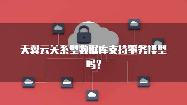 天翼云关系型数据库支持事务模型吗？