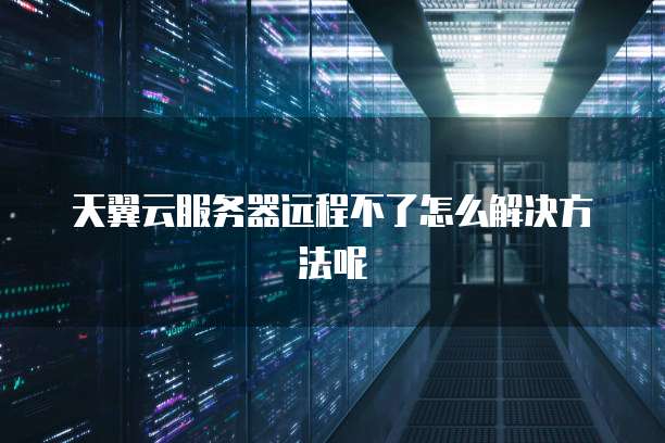 天翼云服务器远程不了怎么解决方法呢