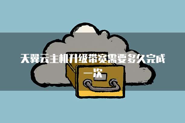 天翼云主机升级带宽需要多久完成一次