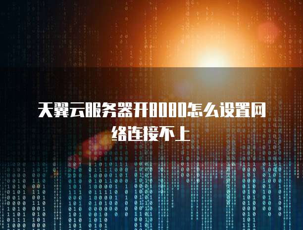 天翼云服务器开8080怎么设置网络连接不上