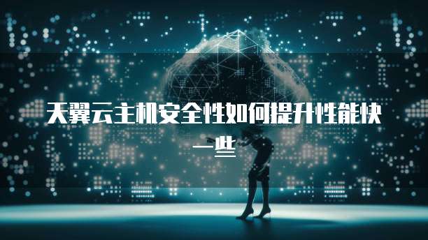 天翼云主机安全性如何提升性能快一些