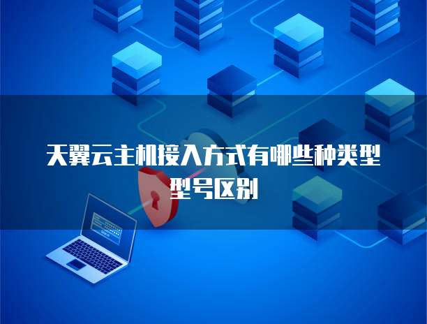 天翼云主机接入方式有哪些种类型型号区别