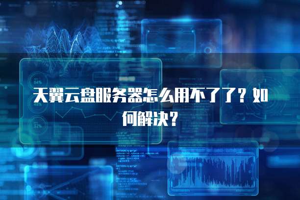 天翼云盘服务器怎么用不了了？如何解决？