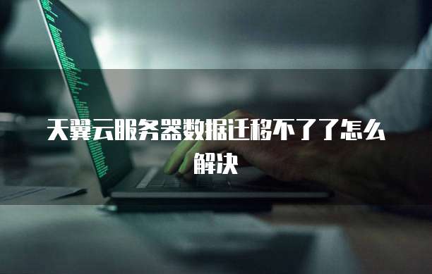 天翼云服务器数据迁移不了了怎么解决