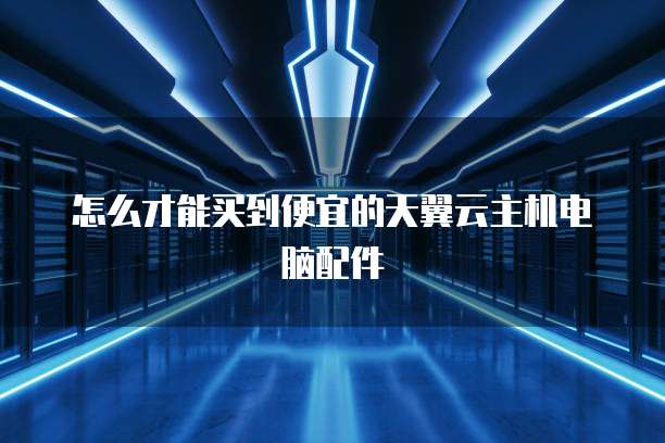 怎么才能买到便宜的天翼云主机电脑配件