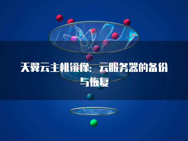 天翼云主机镜像：云服务器的备份与恢复