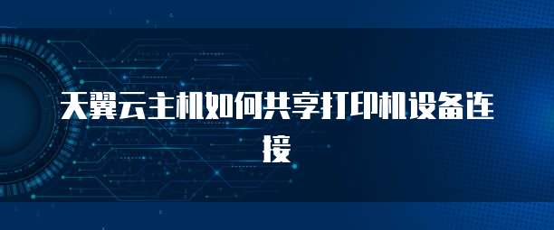 天翼云主机如何共享打印机设备连接