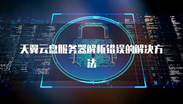 天翼云盘服务器解析错误的解决方法