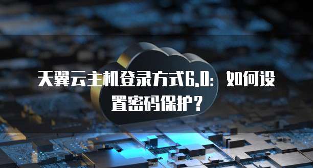 天翼云主机登录方式6.0：如何设置密码保护？
