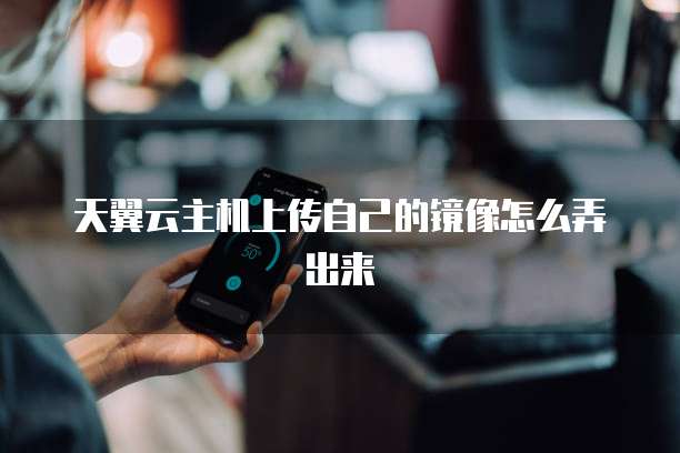 天翼云主机上传自己的镜像怎么弄出来
